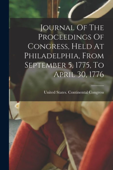 Journal Of The Proceedings Of Congress, Held At Philadelphia, From September 5, 1775, To April 30, 1776 - 9781018622903