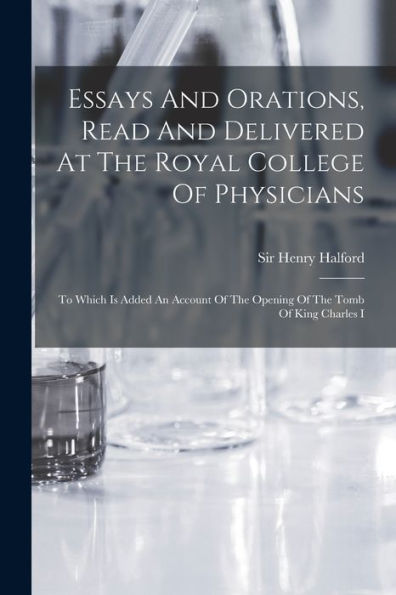 Essays And Orations, Read And Delivered At The Royal College Of Physicians: To Which Is Added An Account Of The Opening Of The Tomb Of King Charles I - 9781018622934