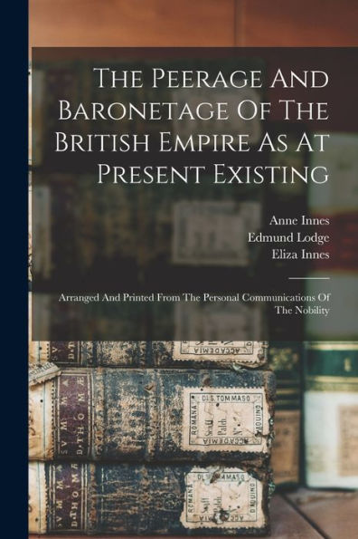 The Peerage And Baronetage Of The British Empire As At Present Existing: Arranged And Printed From The Personal Communications Of The Nobility - 9781018623412