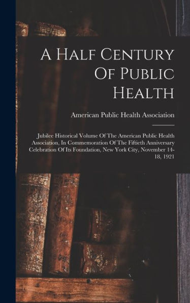 A Half Century Of Public Health: Jubilee Historical Volume Of The American Public Health Association, In Commemoration Of The Fiftieth Anniversary ... New York City, November 14-18, 1921 - 9781018623559