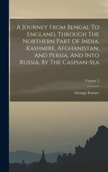 A Journey From Bengal To England, Through The Northern Part Of India, Kashmire, Afghanistan, And Persia, And Into Russia, By The Caspian-Sea; Volume 2 - 9781018624044