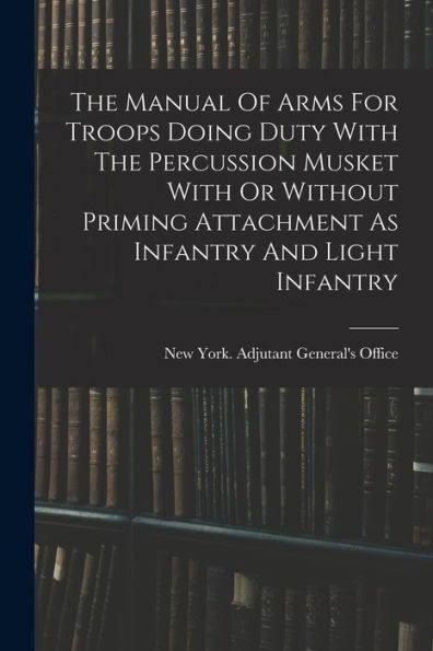 The Manual Of Arms For Troops Doing Duty With The Percussion Musket With Or Without Priming Attachment As Infantry And Light Infantry - 9781018624259