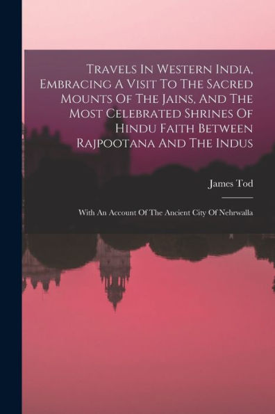 Travels In Western India, Embracing A Visit To The Sacred Mounts Of The Jains, And The Most Celebrated Shrines Of Hindu Faith Between Rajpootana And ... An Account Of The Ancient City Of Nehrwalla - 9781018624358