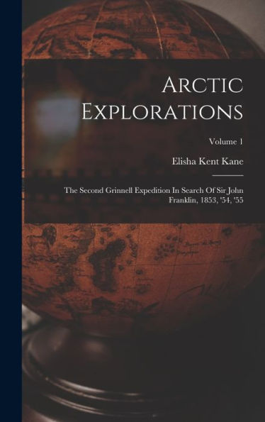 Arctic Explorations: The Second Grinnell Expedition In Search Of Sir John Franklin, 1853, '54, '55; Volume 1 - 9781018624525
