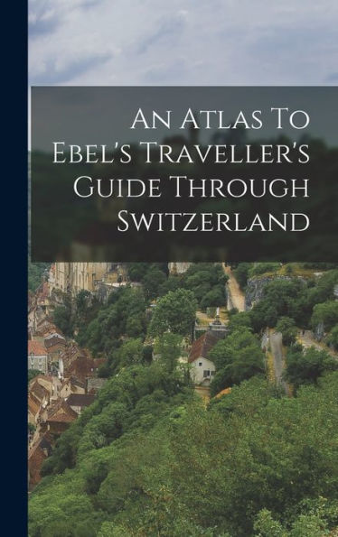 An Atlas To Ebel's Traveller's Guide Through Switzerland - 9781018625171