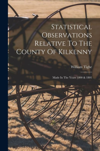 Statistical Observations Relative To The County Of Kilkenny: Made In The Years 1800 & 1801 - 9781018627144