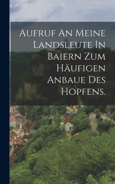 Aufruf An Meine Landsleute In Baiern Zum Häufigen Anbaue Des Hopfens. (German Edition) - 9781018627229