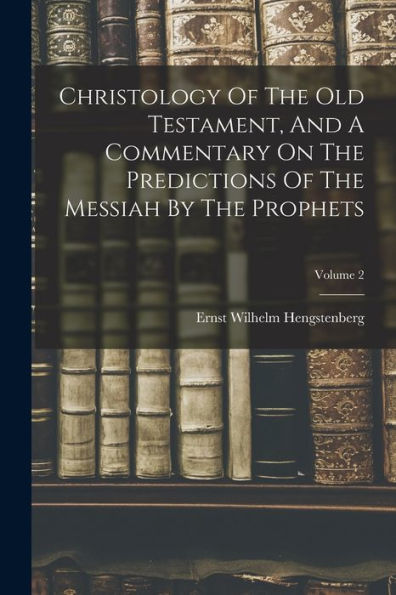 Christology Of The Old Testament, And A Commentary On The Predictions Of The Messiah By The Prophets; Volume 2 - 9781018627267