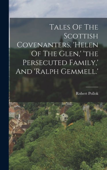 Tales Of The Scottish Covenanters, 'Helen Of The Glen, ' 'The Persecuted Family, ' And 'Ralph Gemmell.' - 9781018627564