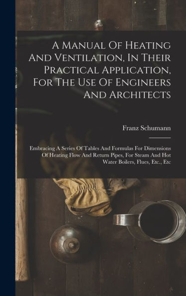 A Manual Of Heating And Ventilation, In Their Practical Application, For The Use Of Engineers And Architects: Embracing A Series Of Tables And ... Steam And Hot Water Boilers, Flues, Etc., Etc