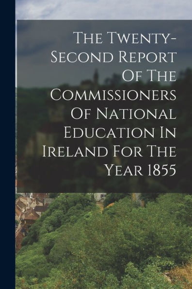 The Twenty-Second Report Of The Commissioners Of National Education In Ireland For The Year 1855 - 9781018628677