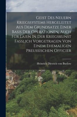 Geist Des Neuern Kriegssystems Hergeleitet Aus Dem Grundsatze Einer Basis Der Operationen, Auch Für Laien In Der Kriegskunst Fasslich Vorgetragen Von ... Preussischen Officier (German Edition) - 9781018628837
