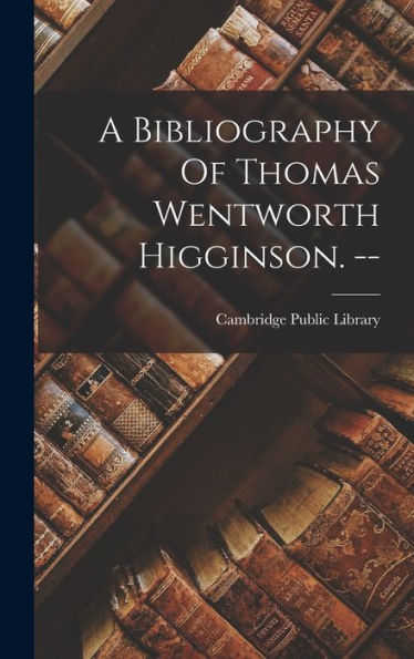 A Bibliography Of Thomas Wentworth Higginson. -- - 9781018628967