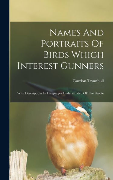 Names And Portraits Of Birds Which Interest Gunners: With Descriptions In Languages Understanded Of The People - 9781018629414