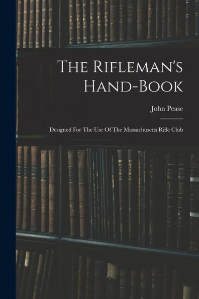The Rifleman's Hand-Book: Designed For The Use Of The Massachusetts Rifle Club - 9781018629667