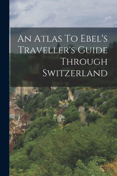 An Atlas To Ebel's Traveller's Guide Through Switzerland - 9781018629803