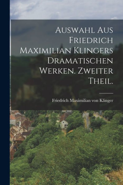 Auswahl Aus Friedrich Maximilian Klingers Dramatischen Werken. Zweiter Theil. (German Edition) - 9781018630465
