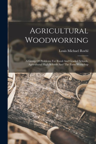 Agricultural Woodworking: A Group Of Problems For Rural And Graded Schools, Agricultural High Schools And The Farm Workshop - 9781018630601