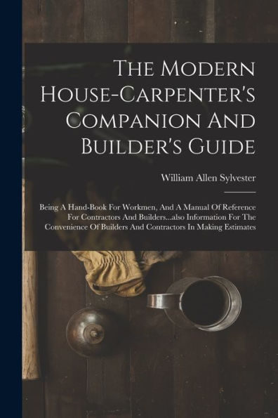 The Modern House-Carpenter's Companion And Builder's Guide: Being A Hand-Book For Workmen, And A Manual Of Reference For Contractors And ... Builders And Contractors In Making Estimates - 9781018630816