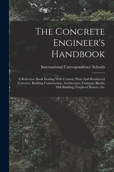 The Concrete Engineer's Handbook: A Reference Book Dealing With Cement, Plain And Reinforced Concrete, Building Construction, Architecture, Concrete Blocks, Mill Building, Fireproof Houses, Etc - 9781018630922