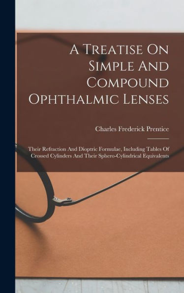 A Treatise On Simple And Compound Ophthalmic Lenses: Their Refraction And Dioptric Formulae, Including Tables Of Crossed Cylinders And Their Sphero-Cylindrical Equivalents