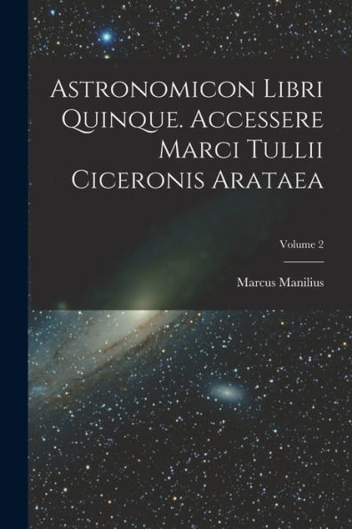 Astronomicon Libri Quinque. Accessere Marci Tullii Ciceronis Arataea; Volume 2 (French Edition) - 9781018631981