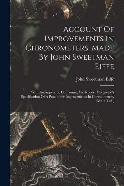 Account Of Improvements In Chronometers, Made By John Sweetman Eiffe: With An Appendix, Containing Mr. Robert Molyneux"S Specification Of A Patent For Improvements In Chronometers. (Mit 5 Taff.) - 9781018632247