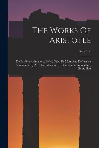 The Works Of Aristotle: De Partibus Animalium, By W. Ogle. De Motu And De Incessu Animalium, By A. S. Farquharson. De Generatione Animalium, By A. Platt - 9781018632537