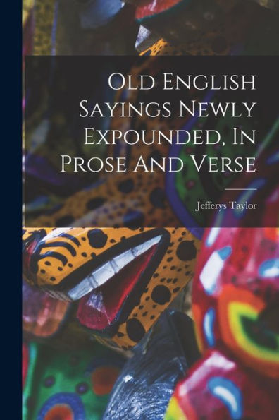Old English Sayings Newly Expounded, In Prose And Verse - 9781018632667