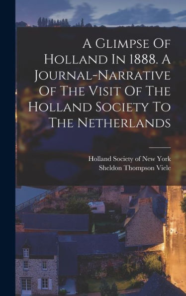 A Glimpse Of Holland In 1888. A Journal-Narrative Of The Visit Of The Holland Society To The Netherlands