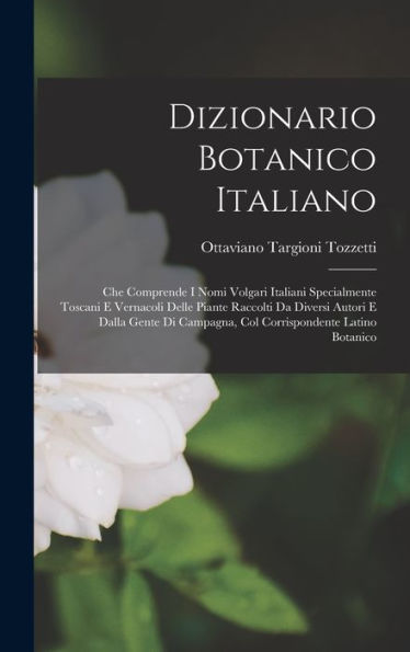 Dizionario Botanico Italiano: Che Comprende I Nomi Volgari Italiani Specialmente Toscani E Vernacoli Delle Piante Raccolti Da Diversi Autori E Dalla ... Campagna, Col Corrispondente Latino Botanico