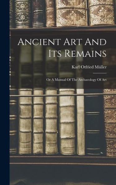 Ancient Art And Its Remains: Or A Manual Of The Archaeology Of Art