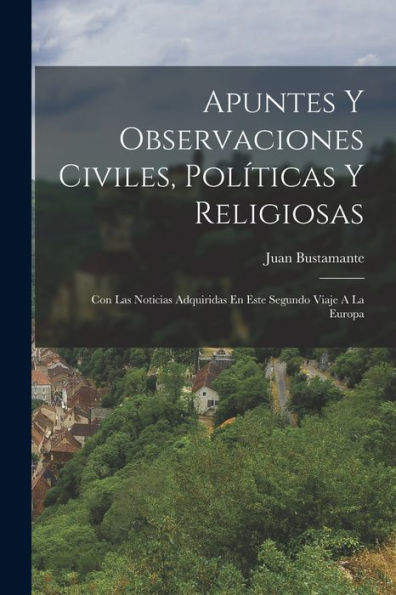 Apuntes Y Observaciones Civiles, Políticas Y Religiosas: Con Las Noticias Adquiridas En Este Segundo Viaje A La Europa (Spanish Edition)