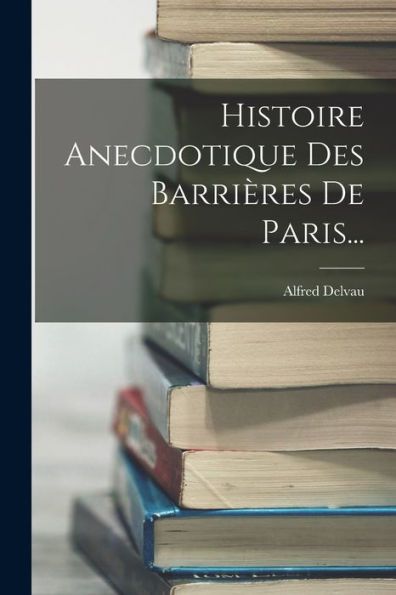 Histoire Anecdotique Des Barrières De Paris... (French Edition)