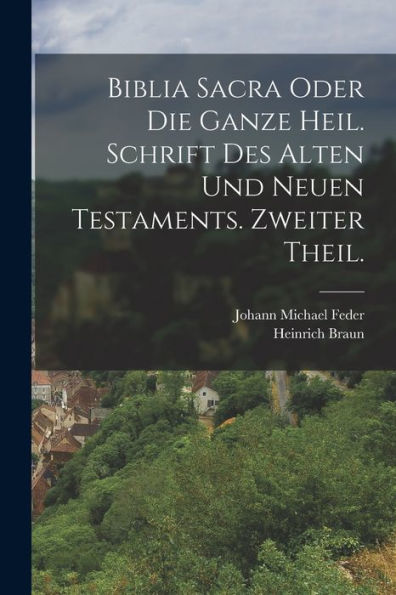 Biblia Sacra Oder Die Ganze Heil. Schrift Des Alten Und Neuen Testaments. Zweiter Theil. (German Edition)