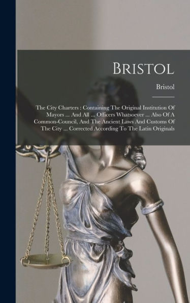 Bristol: The City Charters: Containing The Original Institution Of Mayors ... And All ... Officers Whatsoever ... Also Of A Common-Council, And The ... Corrected According To The Latin Originals - 9781018663036