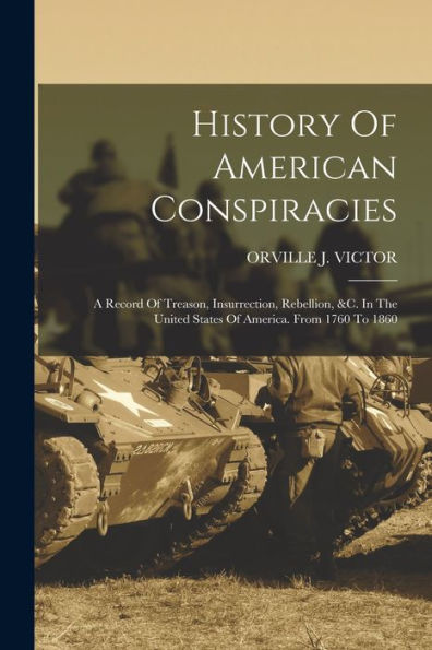 History Of American Conspiracies: A Record Of Treason, Insurrection, Rebellion, &C. In The United States Of America. From 1760 To 1860