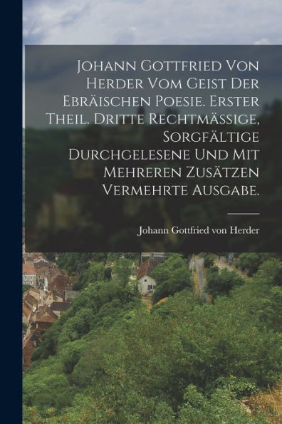 Johann Gottfried Von Herder Vom Geist Der Ebräischen Poesie. Erster Theil. Dritte Rechtmässige, Sorgfältige Durchgelesene Und Mit Mehreren Zusätzen Vermehrte Ausgabe. (German Edition)
