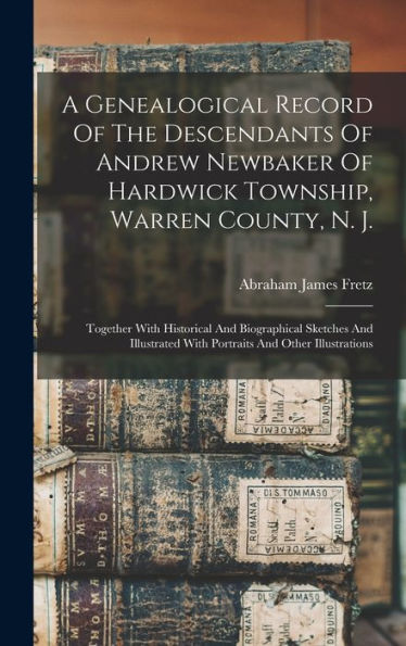 A Genealogical Record Of The Descendants Of Andrew Newbaker Of Hardwick Township, Warren County, N. J.: Together With Historical And Biographical ... With Portraits And Other Illustrations - 9781018664460