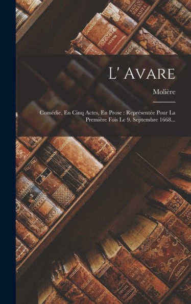 L' Avare: Comédie, En Cinq Actes, En Prose: Représentée Pour La Première Fois Le 9. Septembre 1668... (French Edition) - 9781018664521