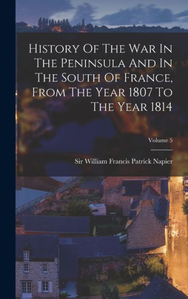 History Of The War In The Peninsula And In The South Of France, From The Year 1807 To The Year 1814; Volume 5 - 9781018665016