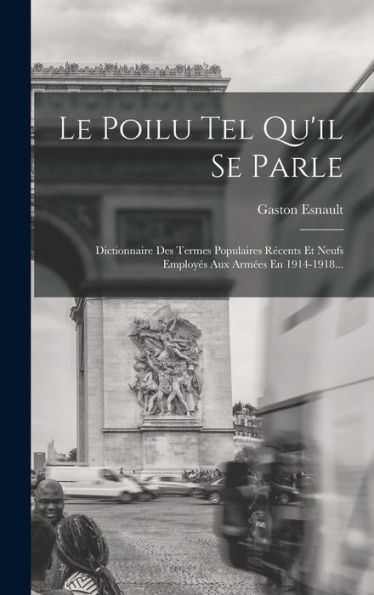 Le Poilu Tel Qu'Il Se Parle: Dictionnaire Des Termes Populaires Récents Et Neufs Employés Aux Armées En 1914-1918... (French Edition) - 9781018665252