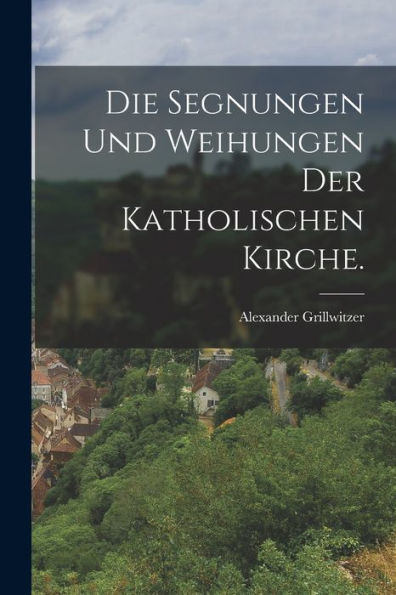 Die Segnungen Und Weihungen Der Katholischen Kirche. (German Edition) - 9781018667911