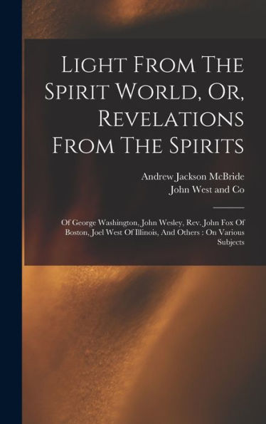 Light From The Spirit World, Or, Revelations From The Spirits: Of George Washington, John Wesley, Rev. John Fox Of Boston, Joel West Of Illinois, And Others: On Various Subjects