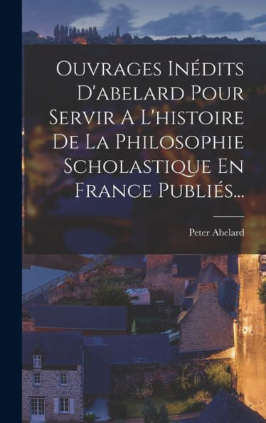 Ouvrages Inédits D'Abelard Pour Servir A L'Histoire De La Philosophie Scholastique En France Publiés... (Latin Edition)