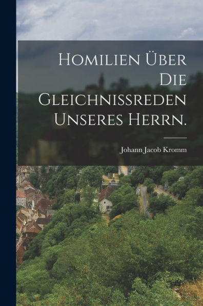 Homilien Über Die Gleichnißreden Unseres Herrn. (German Edition) - 9781018669847