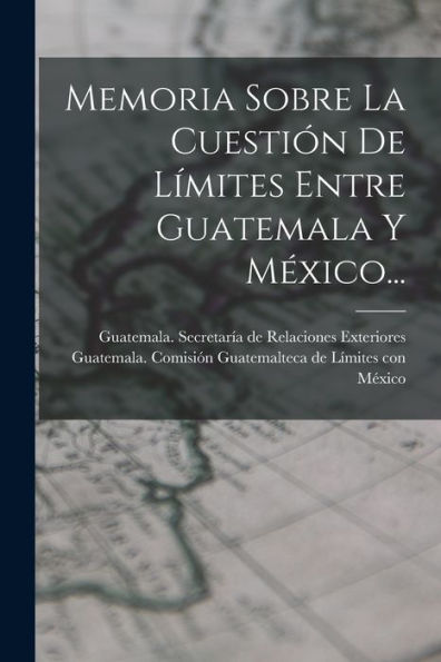Memoria Sobre La Cuestión De Límites Entre Guatemala Y México... (Spanish Edition) - 9781018669953