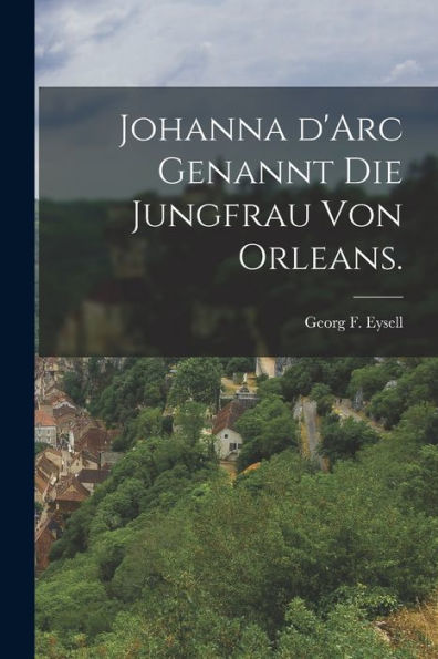 Johanna D'Arc Genannt Die Jungfrau Von Orleans. (German Edition) - 9781018670218