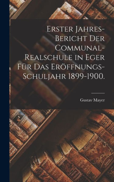 Erster Jahres-Bericht Der Communal-Realschule In Eger Für Das Eröffnungs-Schuljahr 1899-1900. (German Edition)