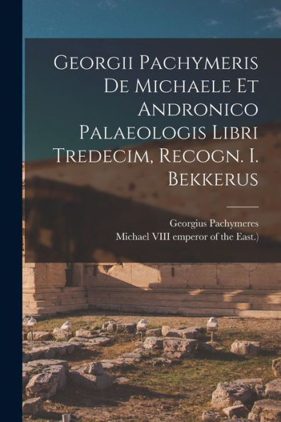 Georgii Pachymeris De Michaele Et Andronico Palaeologis Libri Tredecim, Recogn. I. Bekkerus - 9781018670539